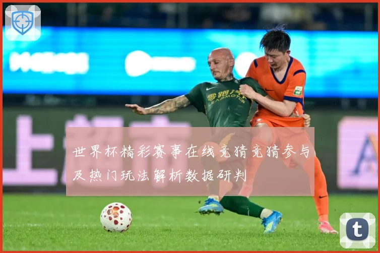 世界杯精彩赛事在线竞猜竞猜参与及热门玩法解析数据研判