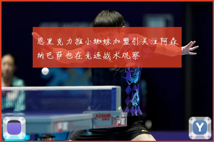 恩里克力推小蜘蛛加盟引关注阿森纳巴萨也在竞逐战术观察
