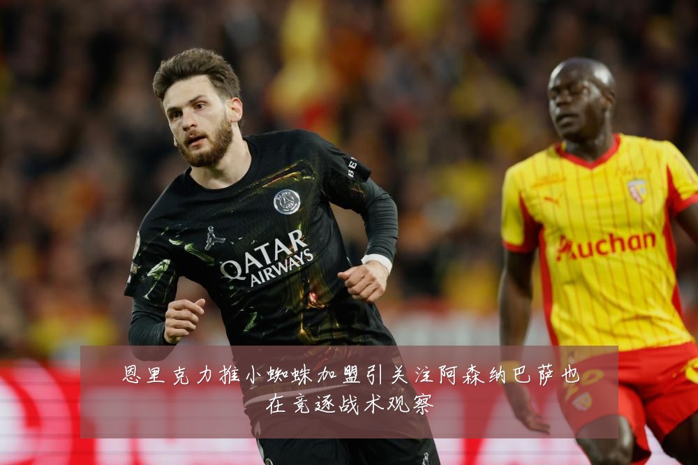 恩里克力推小蜘蛛加盟引关注阿森纳巴萨也在竞逐战术观察